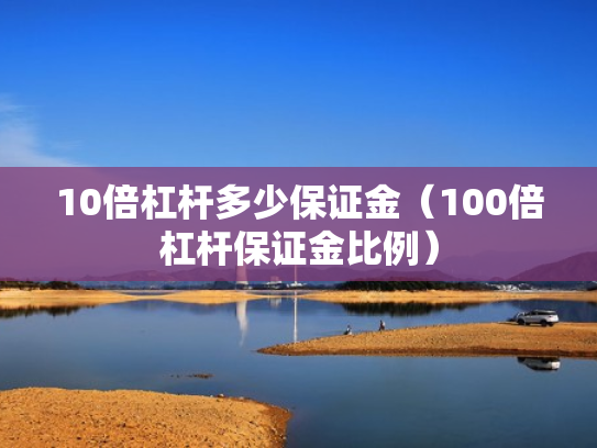 10倍杠杆多少保证金（100倍杠杆保证金比例）