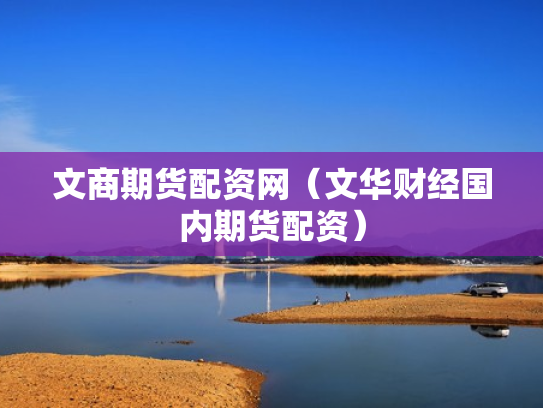 文商期货配资网（文华财经国内期货配资）