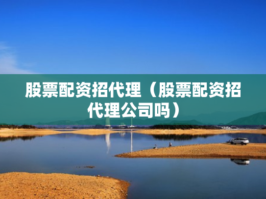 股票配资招代理（股票配资招代理公司吗）