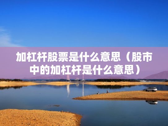 加杠杆股票是什么意思（股市中的加杠杆是什么意思）