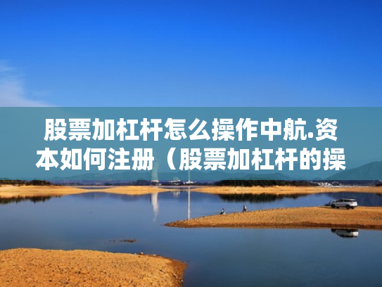 股票加杠杆怎么操作中航.资本如何注册（股票加杠杆的操作程序）