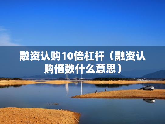 融资认购10倍杠杆（融资认购倍数什么意思）