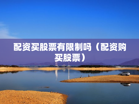 配资买股票有限制吗（配资购买股票）
