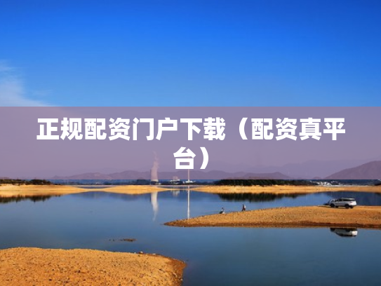 正规配资门户下载（配资真平台）