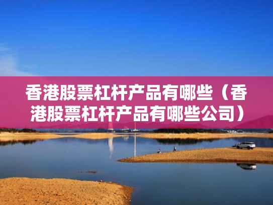 香港股票杠杆产品有哪些（香港股票杠杆产品有哪些公司）