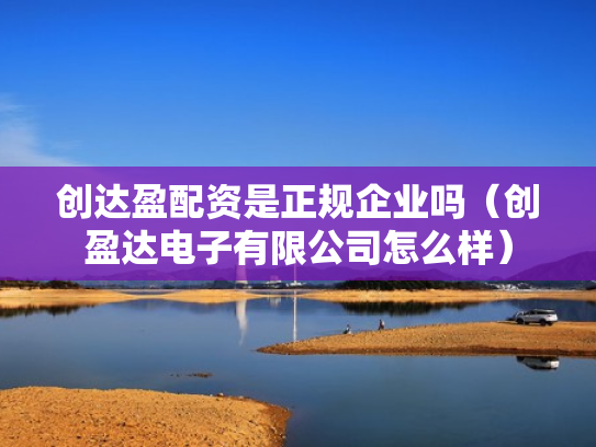 创达盈配资是正规企业吗（创盈达电子有限公司怎么样）