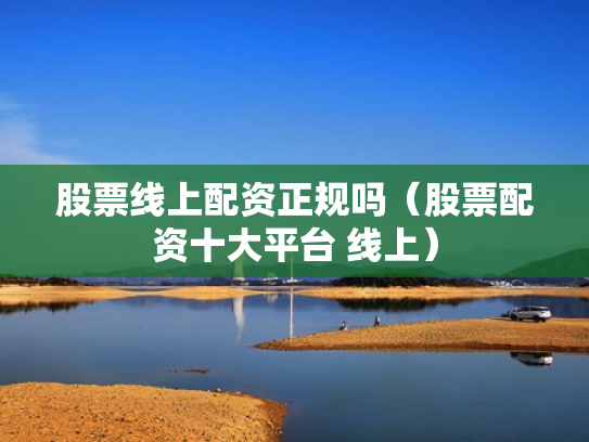 股票线上配资正规吗（股票配资十大平台 线上）
