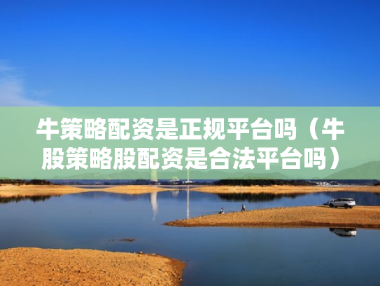牛策略配资是正规平台吗（牛股策略股配资是合法平台吗）