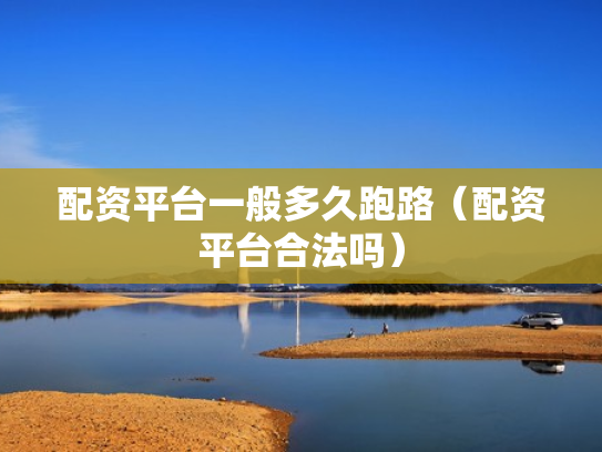 配资平台一般多久跑路（配资平台合法吗）