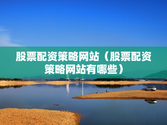股票配资策略网站（股票配资策略网站有哪些）