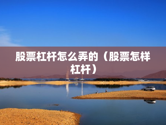 股票杠杆怎么弄的（股票怎样杠杆）