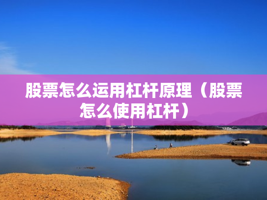 股票怎么运用杠杆原理（股票怎么使用杠杆）