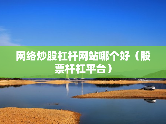 网络炒股杠杆网站哪个好（股票杆杠平台）