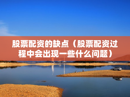 股票配资的缺点（股票配资过程中会出现一些什么问题）
