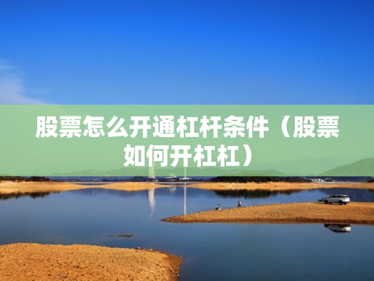 股票怎么开通杠杆条件（股票如何开杠杠）