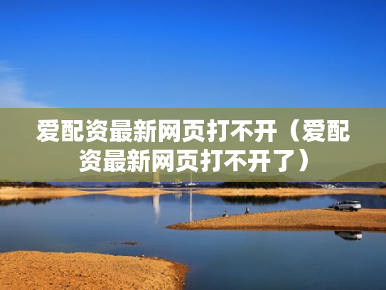 爱配资最新网页打不开（爱配资最新网页打不开了）