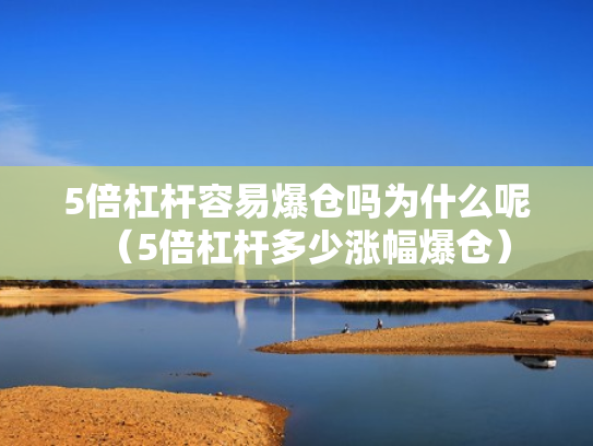 5倍杠杆容易爆仓吗为什么呢（5倍杠杆多少涨幅爆仓）