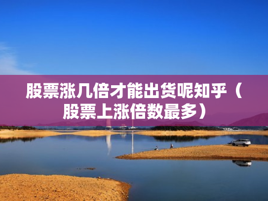 股票涨几倍才能出货呢知乎（股票上涨倍数最多）