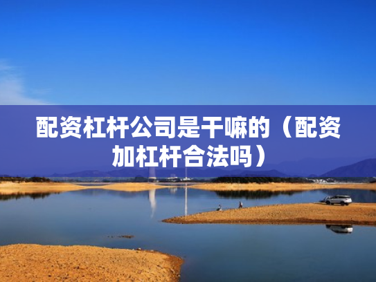 配资杠杆公司是干嘛的（配资加杠杆合法吗）