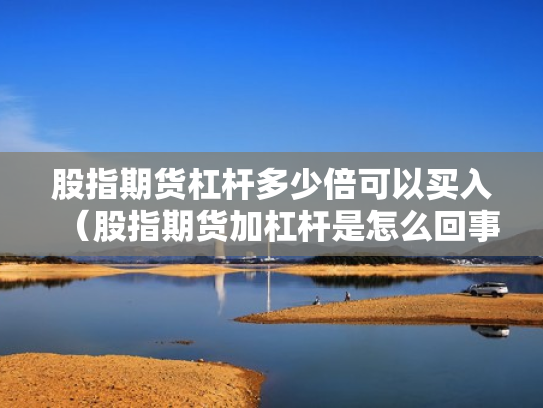 股指期货杠杆多少倍可以买入（股指期货加杠杆是怎么回事）