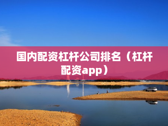 国内配资杠杆公司排名（杠杆配资app）