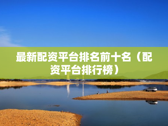 最新配资平台排名前十名（配资平台排行榜）