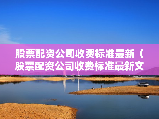 股票配资公司收费标准最新（股票配资公司收费标准最新文件）