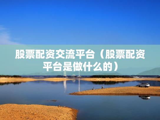 股票配资交流平台（股票配资平台是做什么的）