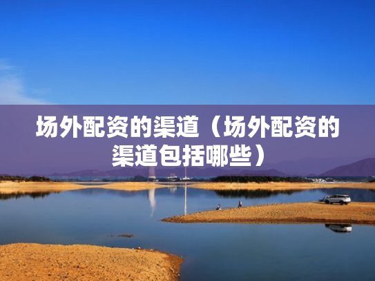 场外配资的渠道（场外配资的渠道包括哪些）