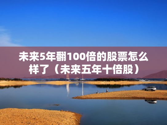未来5年翻100倍的股票怎么样了（未来五年十倍股）