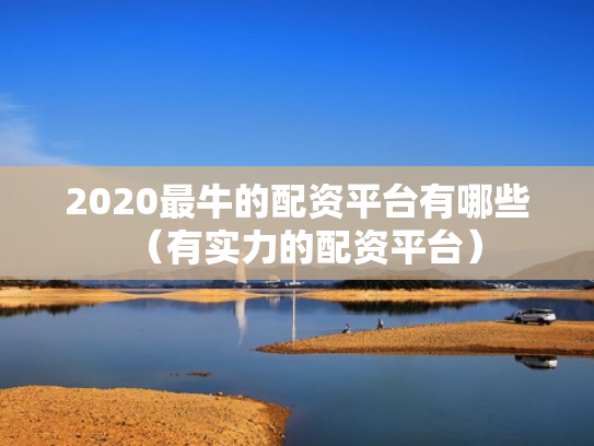 2020最牛的配资平台有哪些（有实力的配资平台）