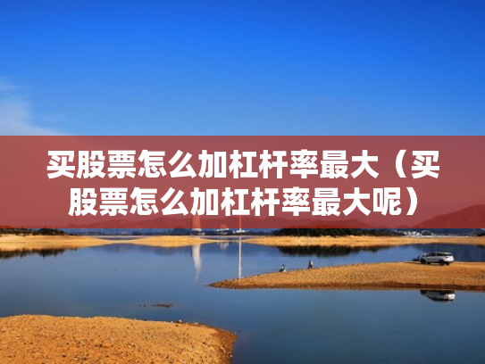 买股票怎么加杠杆率最大（买股票怎么加杠杆率最大呢）