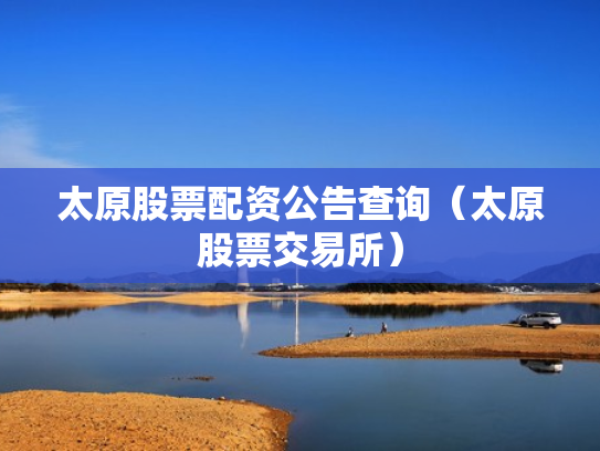 太原股票配资公告查询（太原股票交易所）