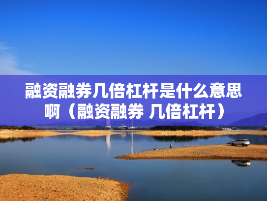 融资融券几倍杠杆是什么意思啊（融资融券 几倍杠杆）