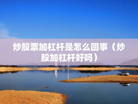 炒股票加杠杆是怎么回事（炒股加杠杆好吗）