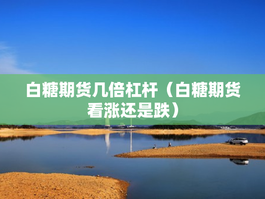 白糖期货几倍杠杆（白糖期货看涨还是跌）