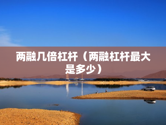 两融几倍杠杆（两融杠杆最大是多少）