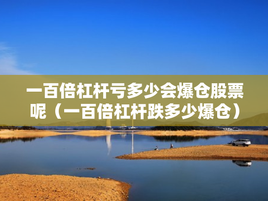 一百倍杠杆亏多少会爆仓股票呢（一百倍杠杆跌多少爆仓）