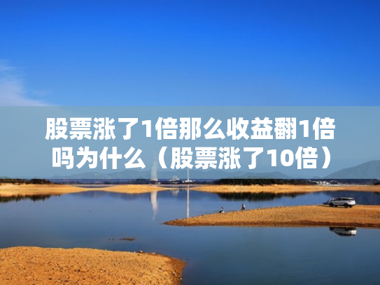 股票涨了1倍那么收益翻1倍吗为什么（股票涨了10倍）