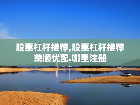 股票杠杆推荐,股票杠杆推荐荣顺优配.哪里注册