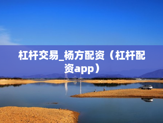 杠杆交易_杨方配资（杠杆配资app）