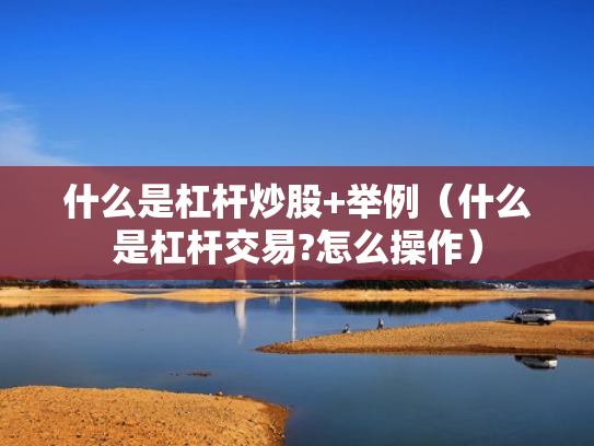 什么是杠杆炒股+举例（什么是杠杆交易?怎么操作）