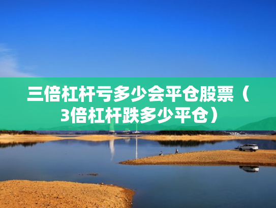 三倍杠杆亏多少会平仓股票（3倍杠杆跌多少平仓）