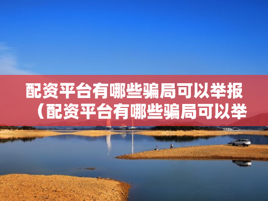 配资平台有哪些骗局可以举报（配资平台有哪些骗局可以举报的）
