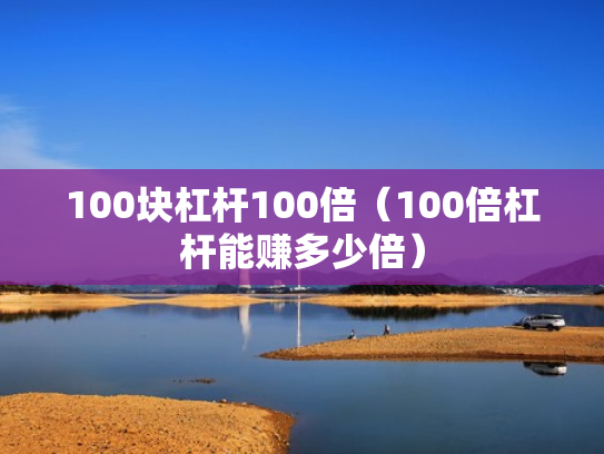 100块杠杆100倍（100倍杠杆能赚多少倍）