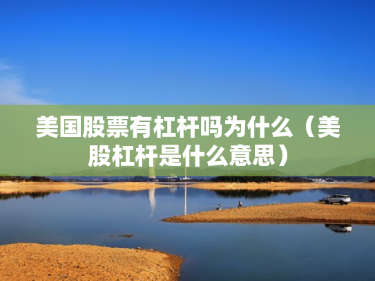 美国股票有杠杆吗为什么（美股杠杆是什么意思）
