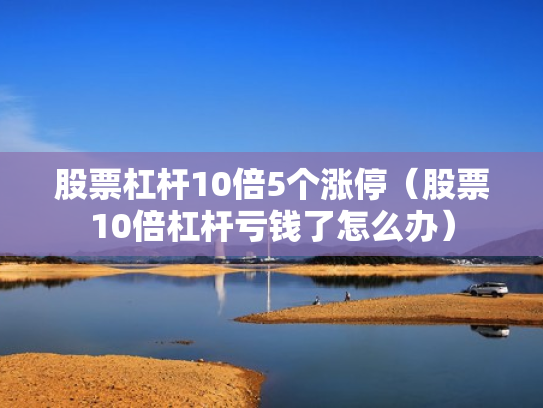 股票杠杆10倍5个涨停（股票10倍杠杆亏钱了怎么办）