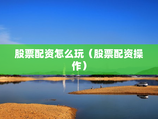 股票配资怎么玩（股票配资操作）