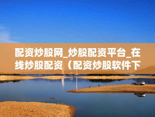 配资炒股网_炒股配资平台_在线炒股配资（配资炒股软件下载）