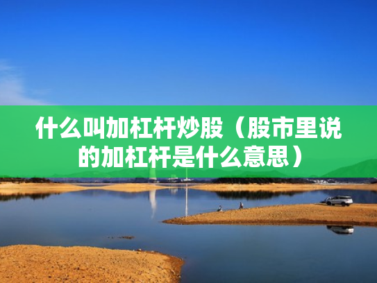 什么叫加杠杆炒股（股市里说的加杠杆是什么意思）